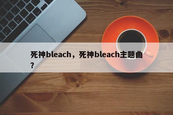 死神bleach，死神bleach主题曲？