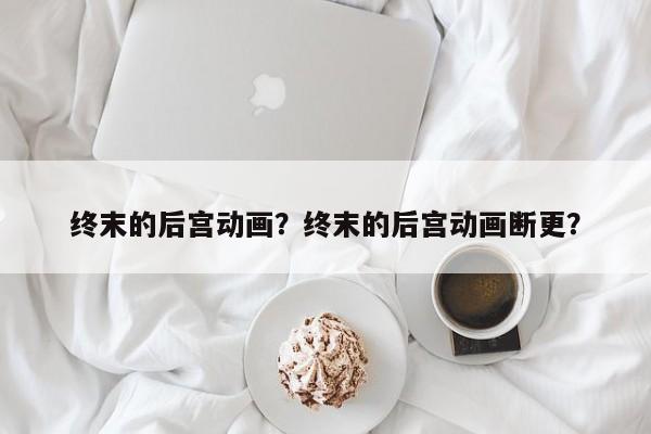 终末的后宫动画？终末的后宫动画断更？