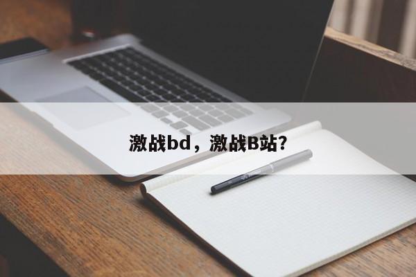 激战bd，激战B站？