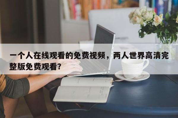 一个人在线观看的免费视频，两人世界高清完整版免费观看？