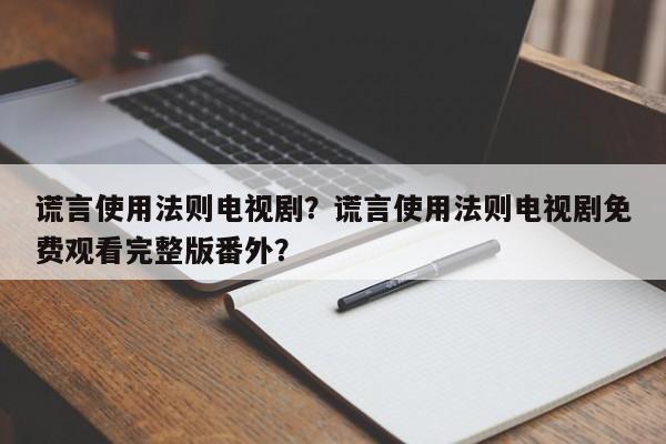 谎言使用法则电视剧？谎言使用法则电视剧免费观看完整版番外？