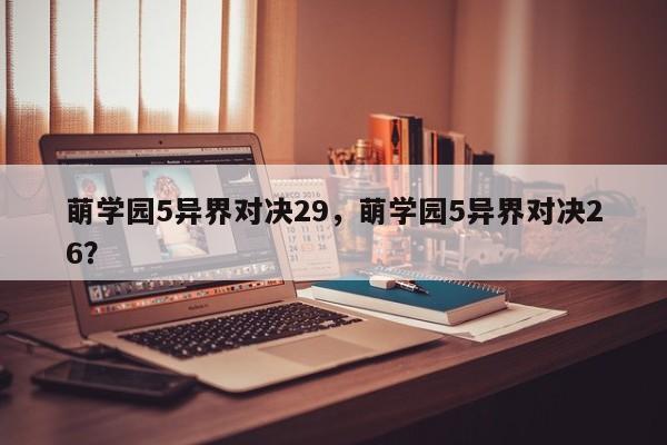 萌学园5异界对决29，萌学园5异界对决26？