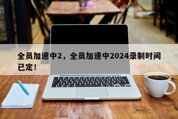 全员加速中2，全员加速中2024录制时间已定！