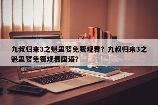 九叔归来3之魁蛊婴免费观看？九叔归来3之魁蛊婴免费观看国语？