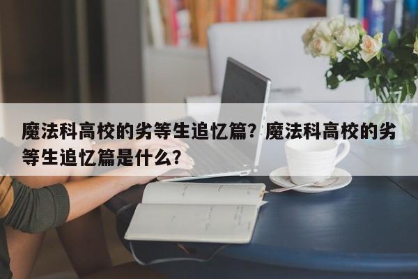 魔法科高校的劣等生追忆篇？魔法科高校的劣等生追忆篇是什么？