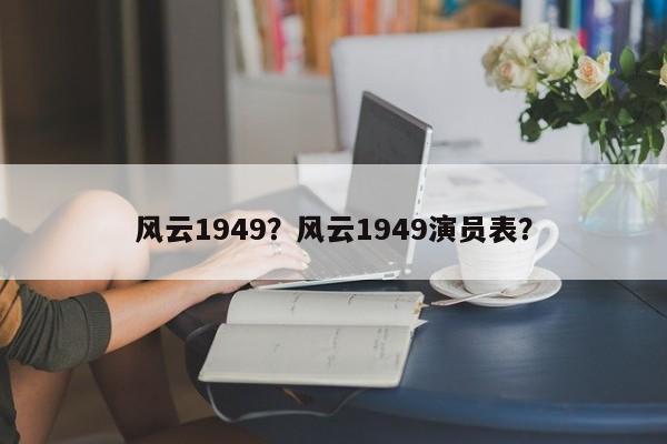 风云1949？风云1949演员表？