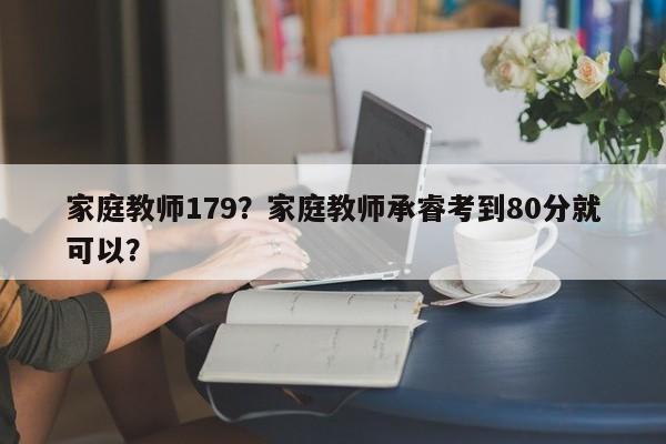 家庭教师179？家庭教师承睿考到80分就可以？