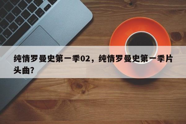 纯情罗曼史第一季02，纯情罗曼史第一季片头曲？