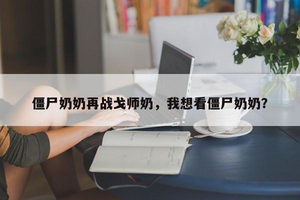 僵尸奶奶再战戈师奶，我想看僵尸奶奶？