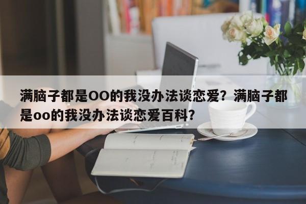 满脑子都是OO的我没办法谈恋爱？满脑子都是oo的我没办法谈恋爱百科？