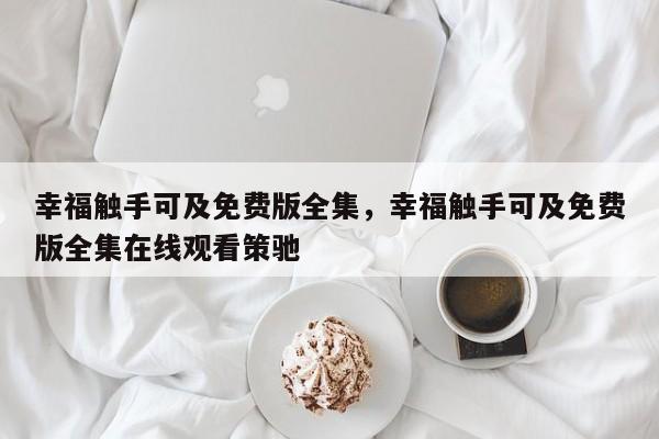 幸福触手可及免费版全集，幸福触手可及免费版全集在线观看策驰