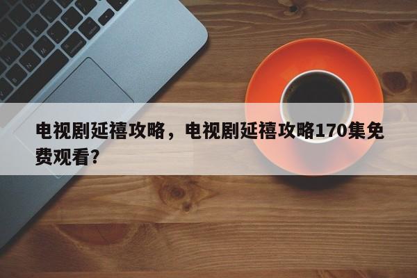 电视剧延禧攻略，电视剧延禧攻略170集免费观看？