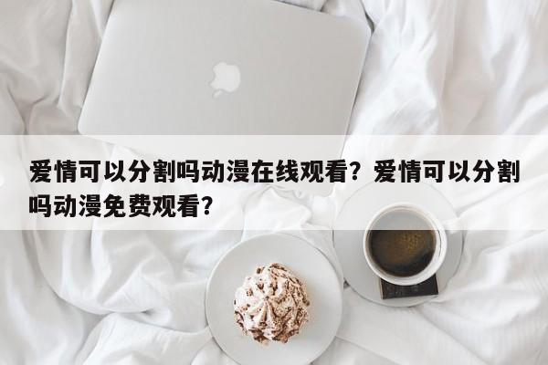 爱情可以分割吗动漫在线观看？爱情可以分割吗动漫免费观看？