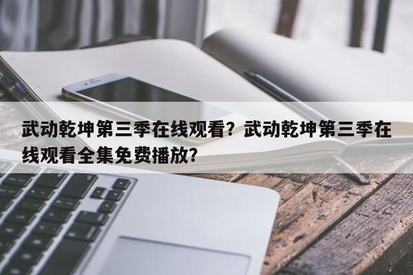 武动乾坤第三季在线观看？武动乾坤第三季在线观看全集免费播放？