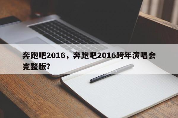 奔跑吧2016，奔跑吧2016跨年演唱会完整版？