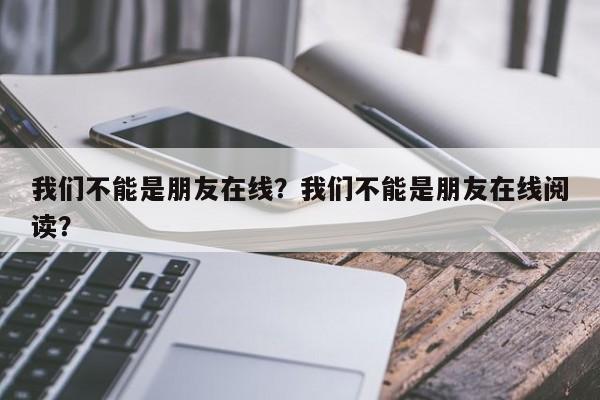 我们不能是朋友在线？我们不能是朋友在线阅读？