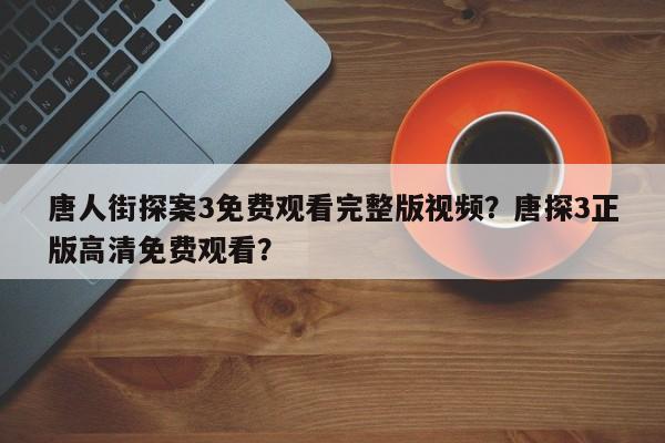 唐人街探案3免费观看完整版视频？唐探3正版高清免费观看？