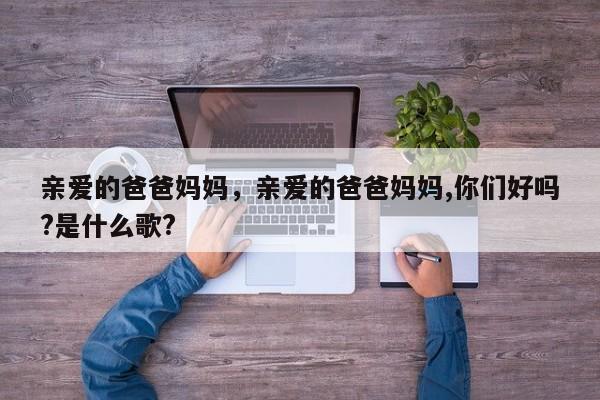 亲爱的爸爸妈妈，亲爱的爸爸妈妈,你们好吗?是什么歌?