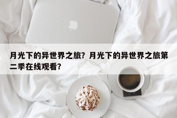 月光下的异世界之旅？月光下的异世界之旅第二季在线观看？