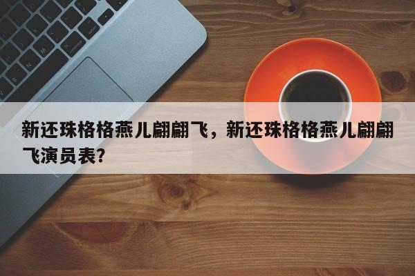 新还珠格格燕儿翩翩飞，新还珠格格燕儿翩翩飞演员表？