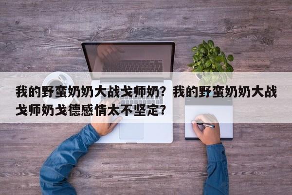 我的野蛮奶奶大战戈师奶？我的野蛮奶奶大战戈师奶戈德感情太不坚定？