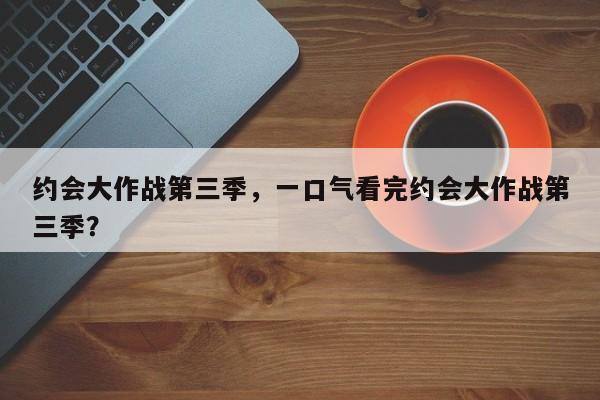 约会大作战第三季，一口气看完约会大作战第三季？