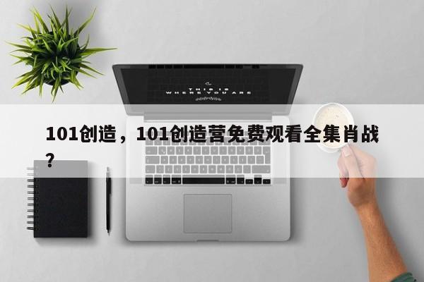 101创造，101创造营免费观看全集肖战？