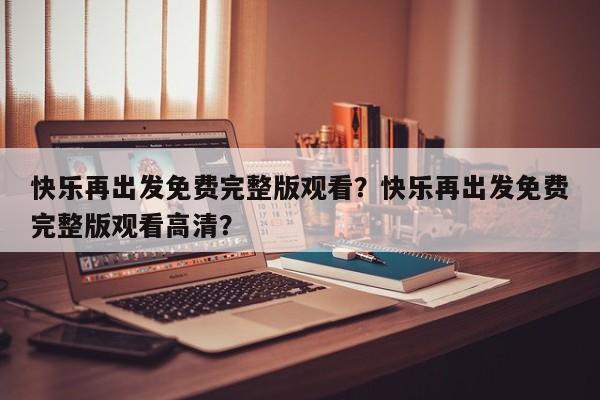 快乐再出发免费完整版观看？快乐再出发免费完整版观看高清？